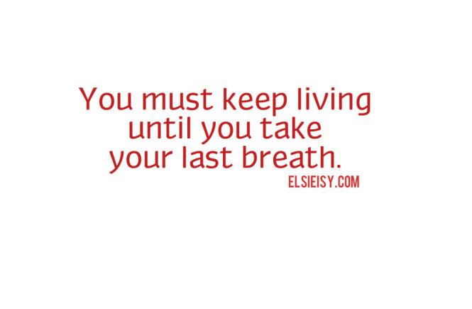 It is not over until you take your last breath, keep living